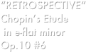 “RETROSPECTIVE”
Chopin’s Etude
 in e-flat minor
Op.10 #6
