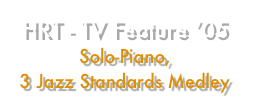 HRT - TV Feature ’05
Solo-Piano, 
3 Jazz Standards Medley 
